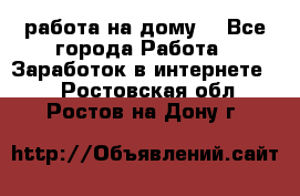 работа на дому  - Все города Работа » Заработок в интернете   . Ростовская обл.,Ростов-на-Дону г.